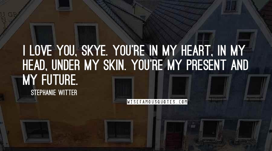 Stephanie Witter Quotes: I love you, Skye. You're in my heart, in my head, under my skin. You're my present and my future.