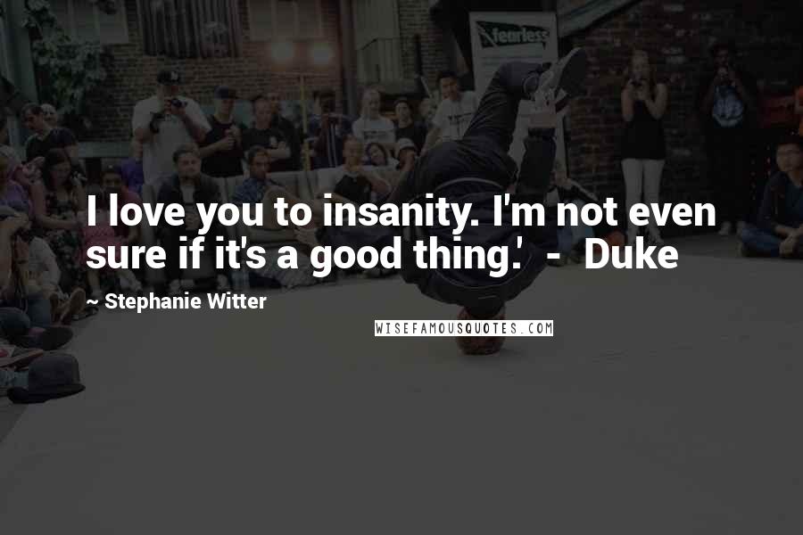 Stephanie Witter Quotes: I love you to insanity. I'm not even sure if it's a good thing.'  -  Duke