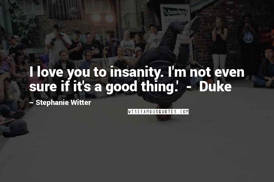 Stephanie Witter Quotes: I love you to insanity. I'm not even sure if it's a good thing.' - Duke