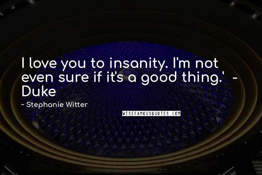 Stephanie Witter Quotes: I love you to insanity. I'm not even sure if it's a good thing.'  -  Duke