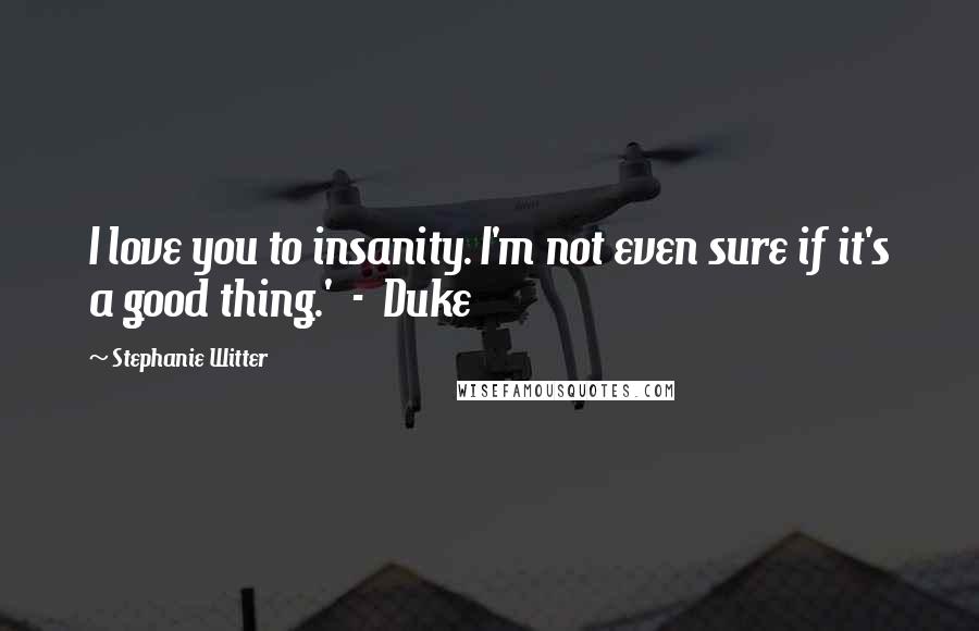 Stephanie Witter Quotes: I love you to insanity. I'm not even sure if it's a good thing.'  -  Duke