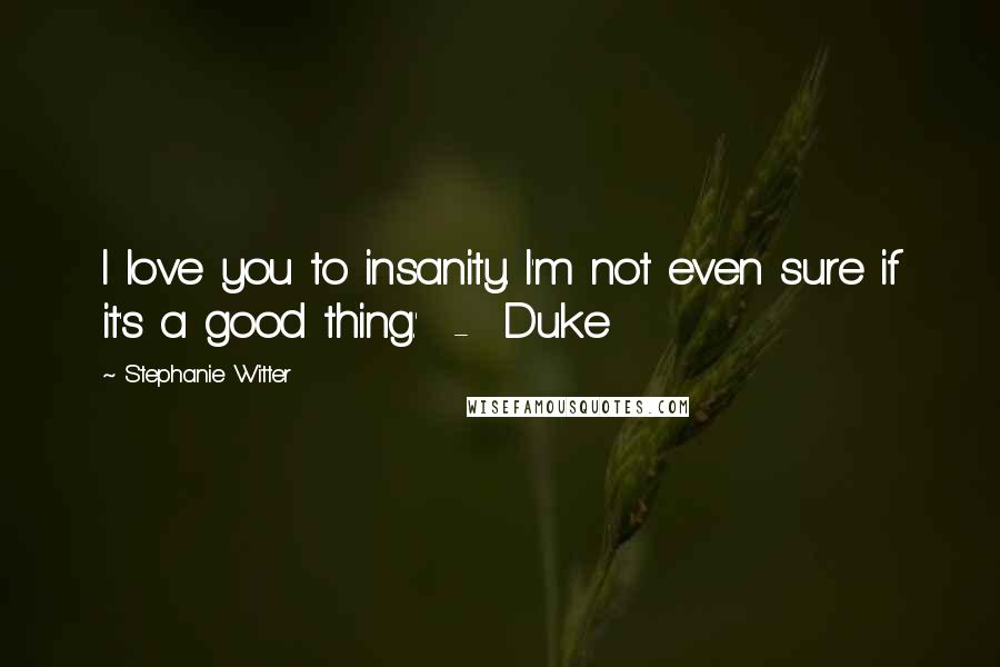 Stephanie Witter Quotes: I love you to insanity. I'm not even sure if it's a good thing.'  -  Duke