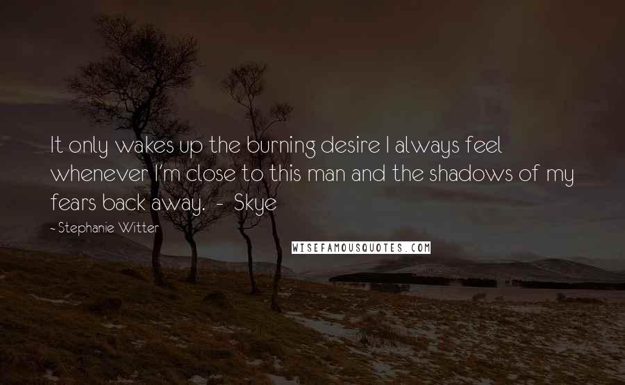 Stephanie Witter Quotes: It only wakes up the burning desire I always feel whenever I'm close to this man and the shadows of my fears back away.  -  Skye