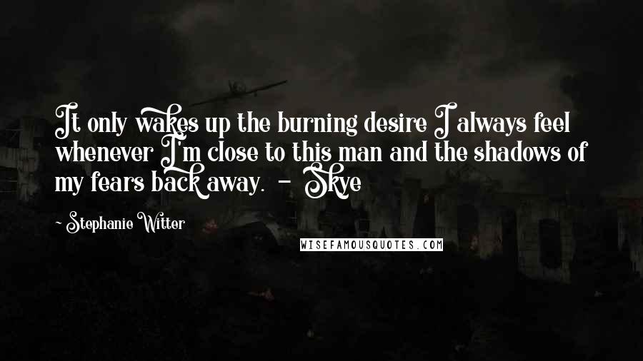 Stephanie Witter Quotes: It only wakes up the burning desire I always feel whenever I'm close to this man and the shadows of my fears back away.  -  Skye