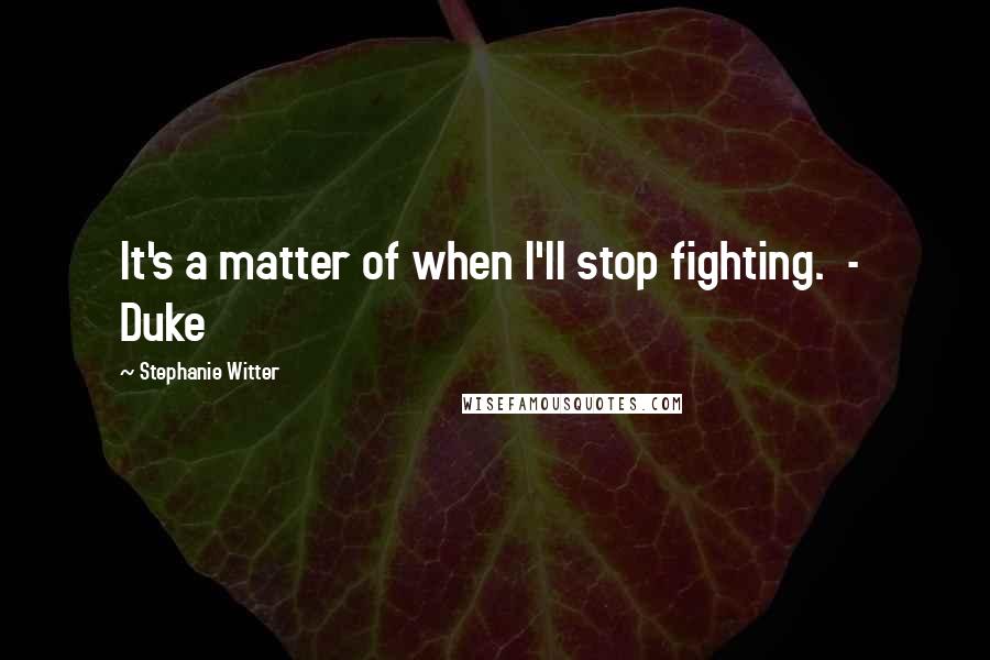 Stephanie Witter Quotes: It's a matter of when I'll stop fighting.  -  Duke