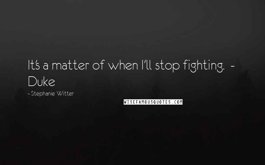 Stephanie Witter Quotes: It's a matter of when I'll stop fighting.  -  Duke
