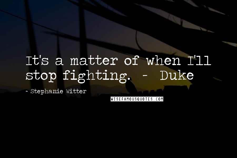 Stephanie Witter Quotes: It's a matter of when I'll stop fighting.  -  Duke