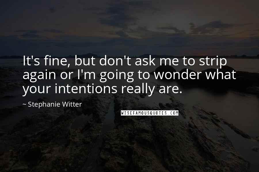 Stephanie Witter Quotes: It's fine, but don't ask me to strip again or I'm going to wonder what your intentions really are.