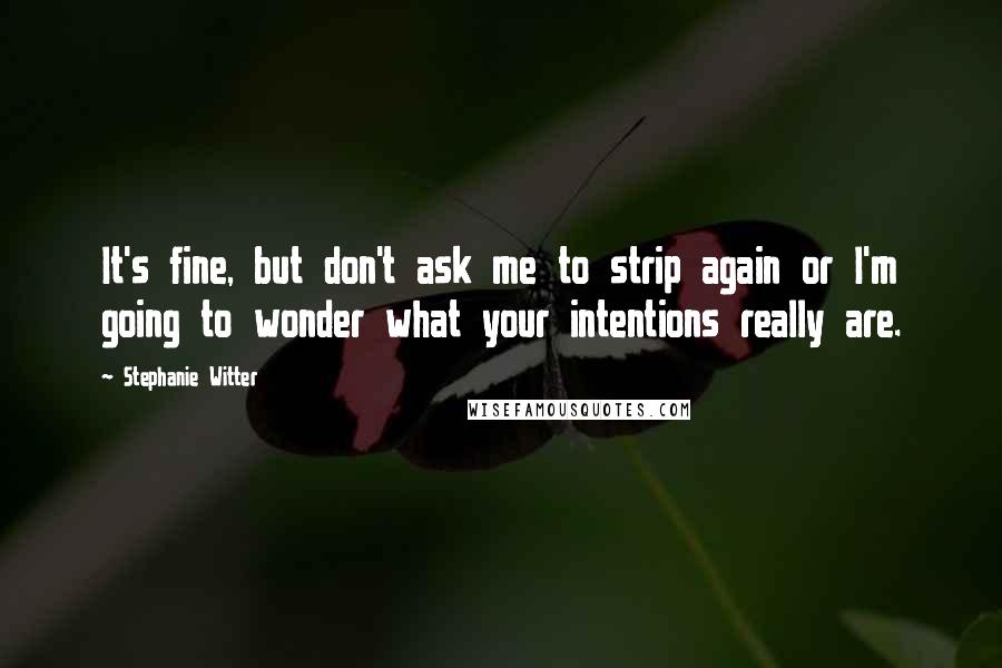 Stephanie Witter Quotes: It's fine, but don't ask me to strip again or I'm going to wonder what your intentions really are.