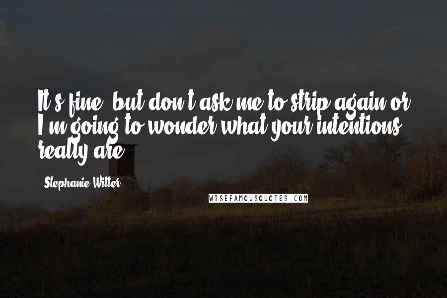 Stephanie Witter Quotes: It's fine, but don't ask me to strip again or I'm going to wonder what your intentions really are.