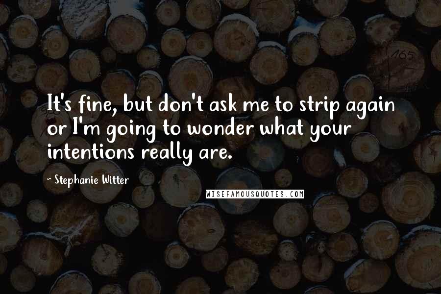 Stephanie Witter Quotes: It's fine, but don't ask me to strip again or I'm going to wonder what your intentions really are.