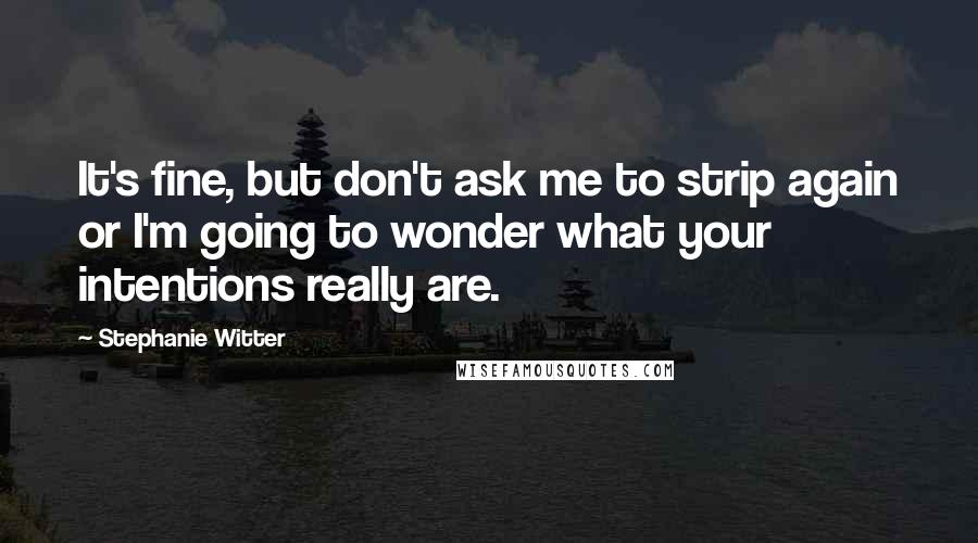 Stephanie Witter Quotes: It's fine, but don't ask me to strip again or I'm going to wonder what your intentions really are.