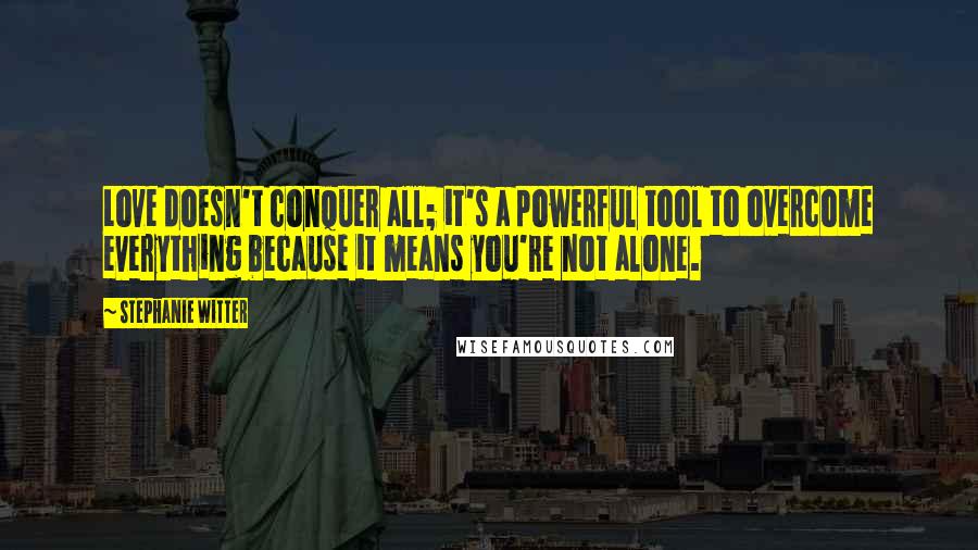 Stephanie Witter Quotes: Love doesn't conquer all; it's a powerful tool to overcome everything because it means you're not alone.