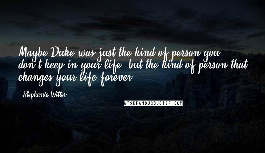 Stephanie Witter Quotes: Maybe Duke was just the kind of person you don't keep in your life, but the kind of person that changes your life forever.