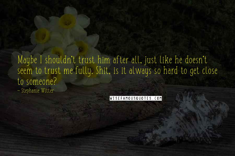 Stephanie Witter Quotes: Maybe I shouldn't trust him after all, just like he doesn't seem to trust me fully. Shit, is it always so hard to get close to someone?