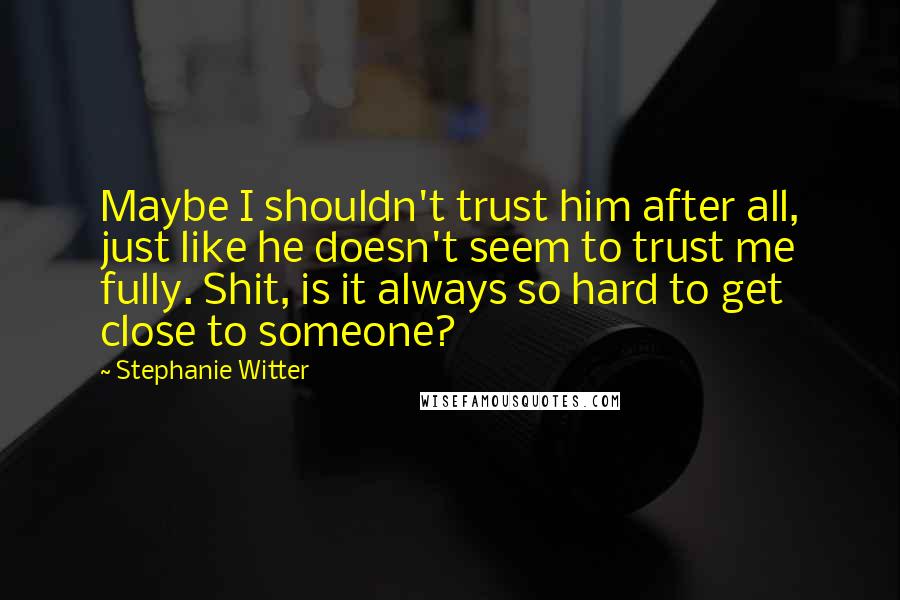 Stephanie Witter Quotes: Maybe I shouldn't trust him after all, just like he doesn't seem to trust me fully. Shit, is it always so hard to get close to someone?
