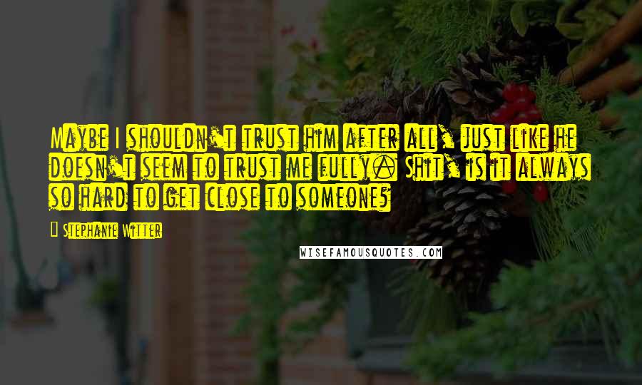 Stephanie Witter Quotes: Maybe I shouldn't trust him after all, just like he doesn't seem to trust me fully. Shit, is it always so hard to get close to someone?