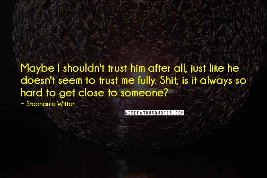 Stephanie Witter Quotes: Maybe I shouldn't trust him after all, just like he doesn't seem to trust me fully. Shit, is it always so hard to get close to someone?