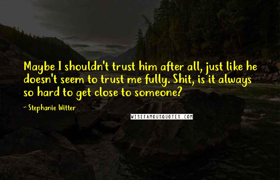 Stephanie Witter Quotes: Maybe I shouldn't trust him after all, just like he doesn't seem to trust me fully. Shit, is it always so hard to get close to someone?