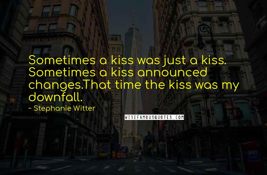 Stephanie Witter Quotes: Sometimes a kiss was just a kiss. Sometimes a kiss announced changes.That time the kiss was my downfall.