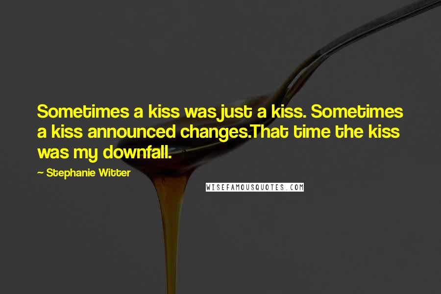 Stephanie Witter Quotes: Sometimes a kiss was just a kiss. Sometimes a kiss announced changes.That time the kiss was my downfall.