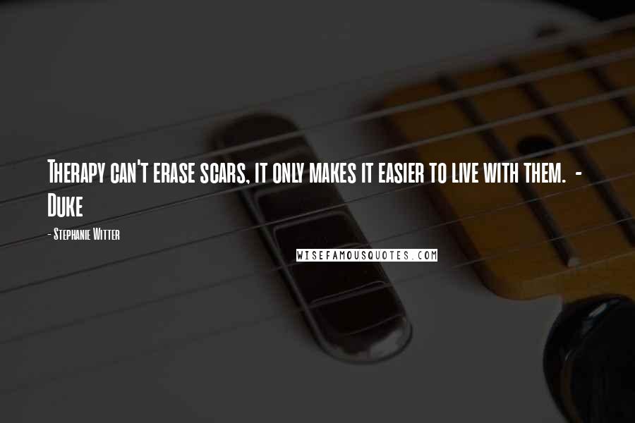 Stephanie Witter Quotes: Therapy can't erase scars, it only makes it easier to live with them.  -  Duke
