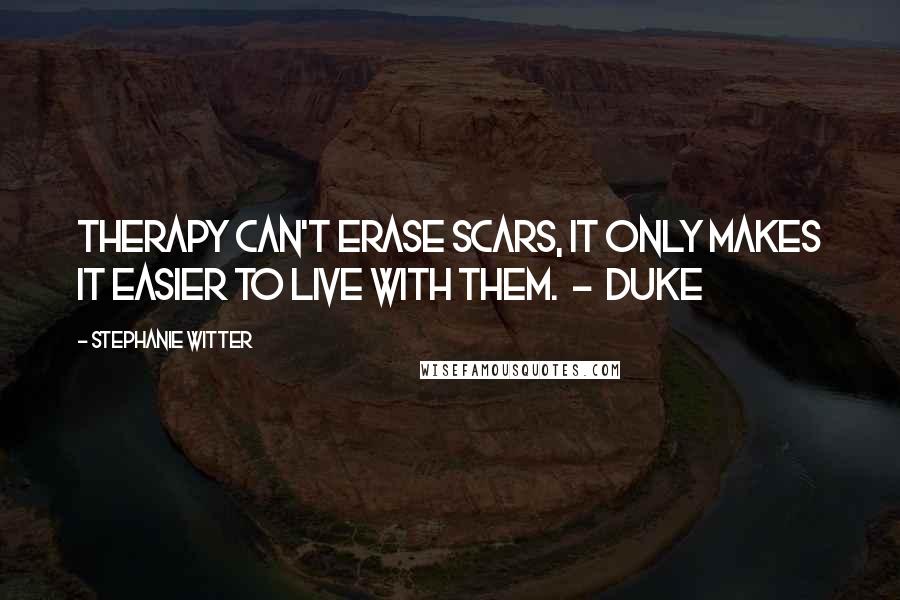 Stephanie Witter Quotes: Therapy can't erase scars, it only makes it easier to live with them.  -  Duke