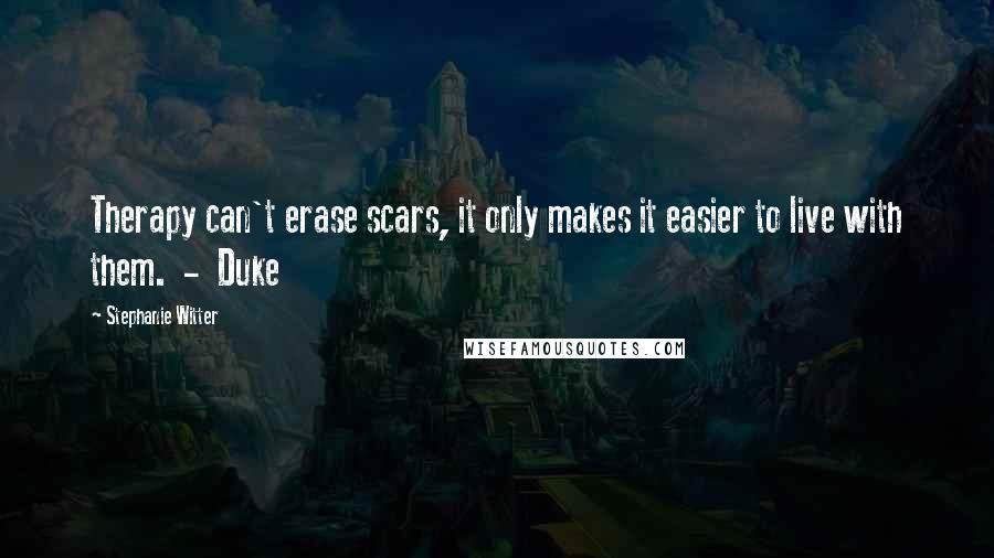 Stephanie Witter Quotes: Therapy can't erase scars, it only makes it easier to live with them.  -  Duke