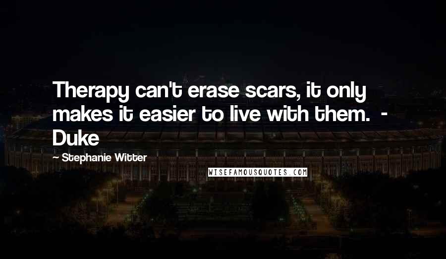 Stephanie Witter Quotes: Therapy can't erase scars, it only makes it easier to live with them.  -  Duke