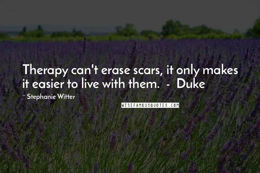 Stephanie Witter Quotes: Therapy can't erase scars, it only makes it easier to live with them. - Duke
