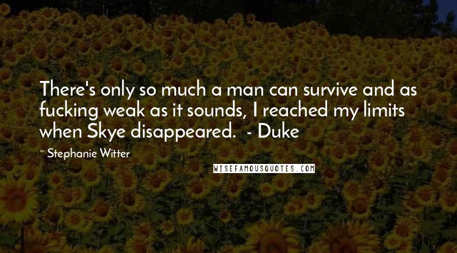 Stephanie Witter Quotes: There's only so much a man can survive and as fucking weak as it sounds, I reached my limits when Skye disappeared. - Duke