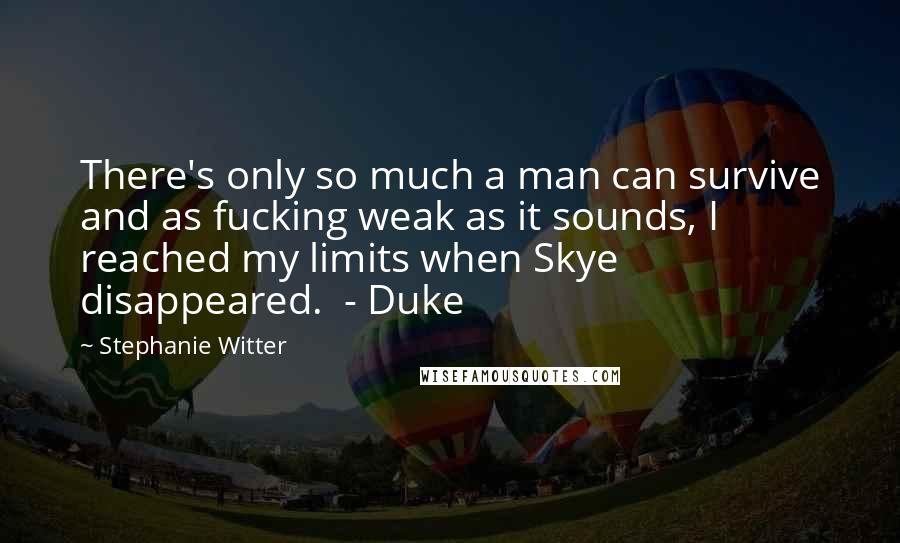 Stephanie Witter Quotes: There's only so much a man can survive and as fucking weak as it sounds, I reached my limits when Skye disappeared.  - Duke