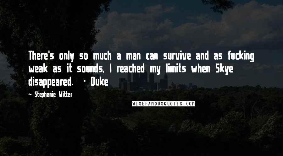 Stephanie Witter Quotes: There's only so much a man can survive and as fucking weak as it sounds, I reached my limits when Skye disappeared.  - Duke