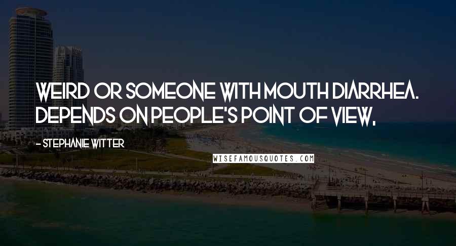 Stephanie Witter Quotes: Weird or someone with mouth diarrhea. Depends on people's point of view,