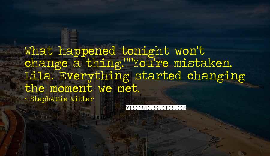 Stephanie Witter Quotes: What happened tonight won't change a thing.""You're mistaken, Lila. Everything started changing the moment we met.