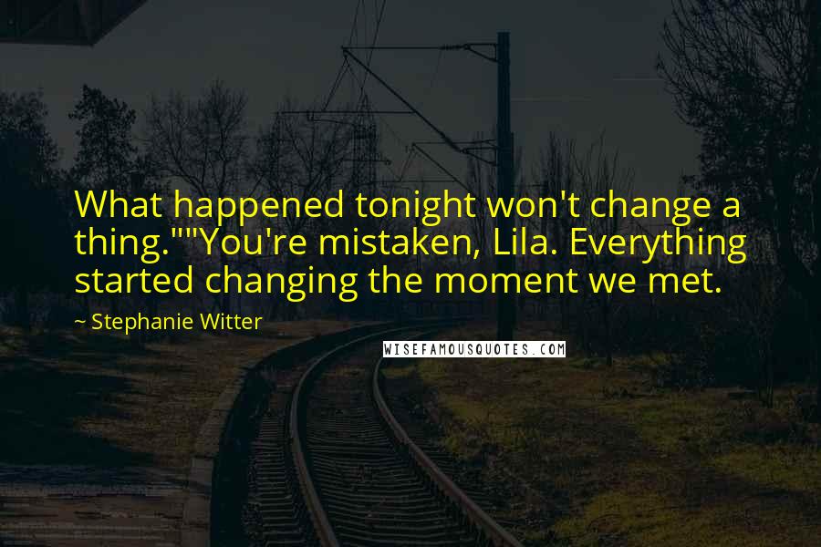 Stephanie Witter Quotes: What happened tonight won't change a thing.""You're mistaken, Lila. Everything started changing the moment we met.