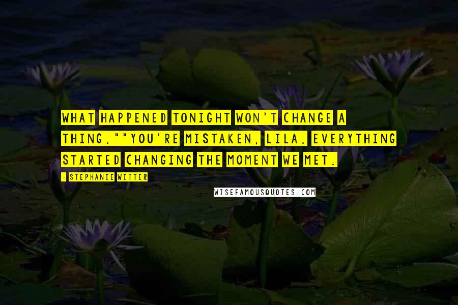 Stephanie Witter Quotes: What happened tonight won't change a thing.""You're mistaken, Lila. Everything started changing the moment we met.