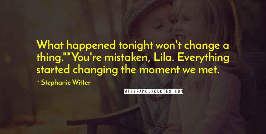 Stephanie Witter Quotes: What happened tonight won't change a thing.""You're mistaken, Lila. Everything started changing the moment we met.