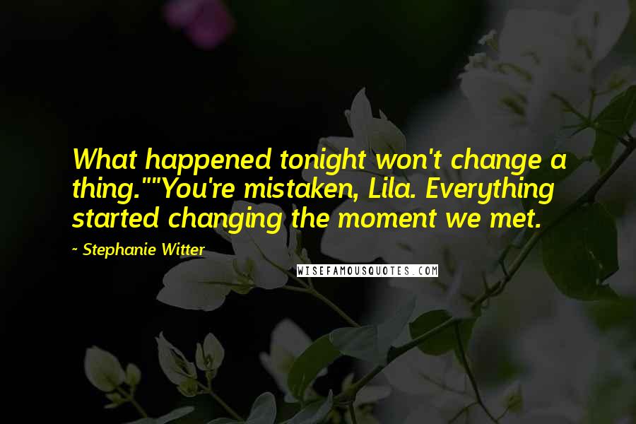 Stephanie Witter Quotes: What happened tonight won't change a thing.""You're mistaken, Lila. Everything started changing the moment we met.