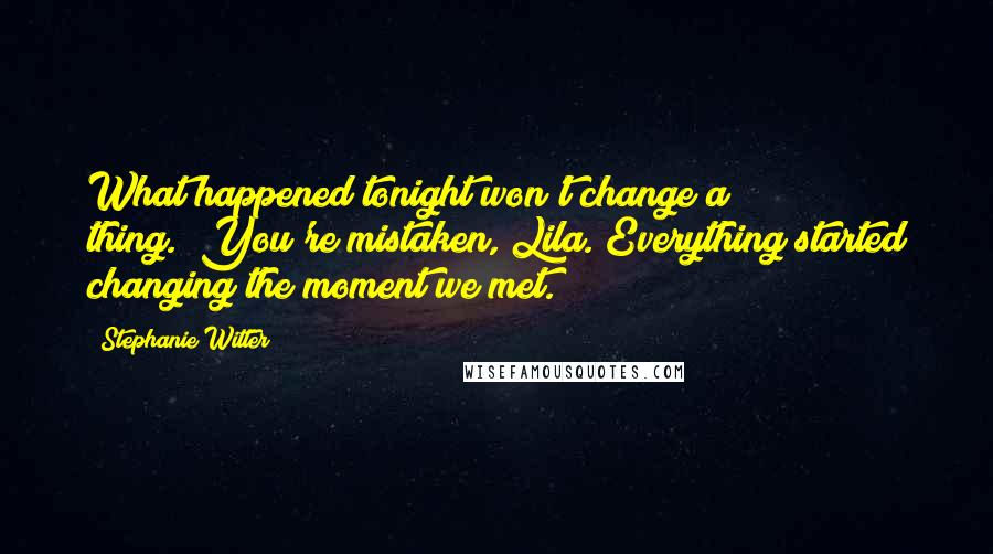 Stephanie Witter Quotes: What happened tonight won't change a thing.""You're mistaken, Lila. Everything started changing the moment we met.