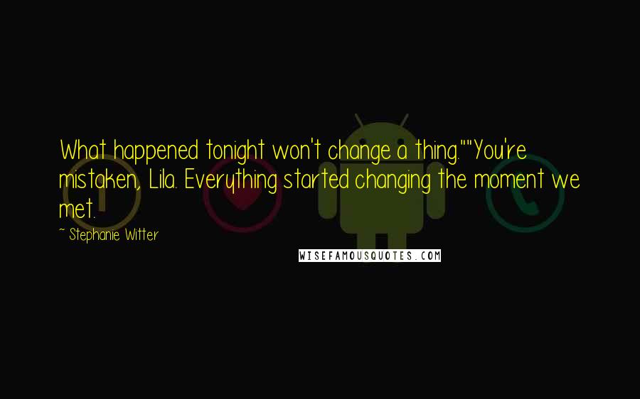 Stephanie Witter Quotes: What happened tonight won't change a thing.""You're mistaken, Lila. Everything started changing the moment we met.