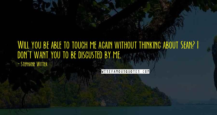 Stephanie Witter Quotes: Will you be able to touch me again without thinking about Sean? I don't want you to be disgusted by me.