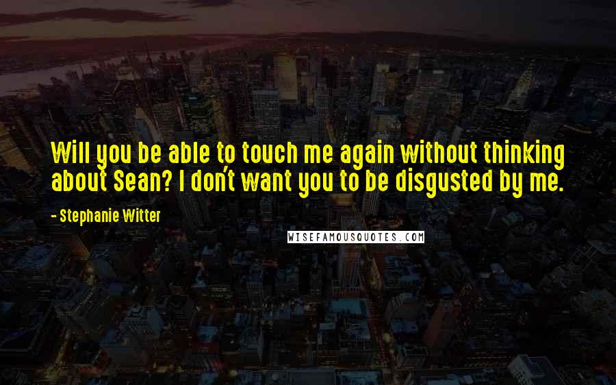 Stephanie Witter Quotes: Will you be able to touch me again without thinking about Sean? I don't want you to be disgusted by me.