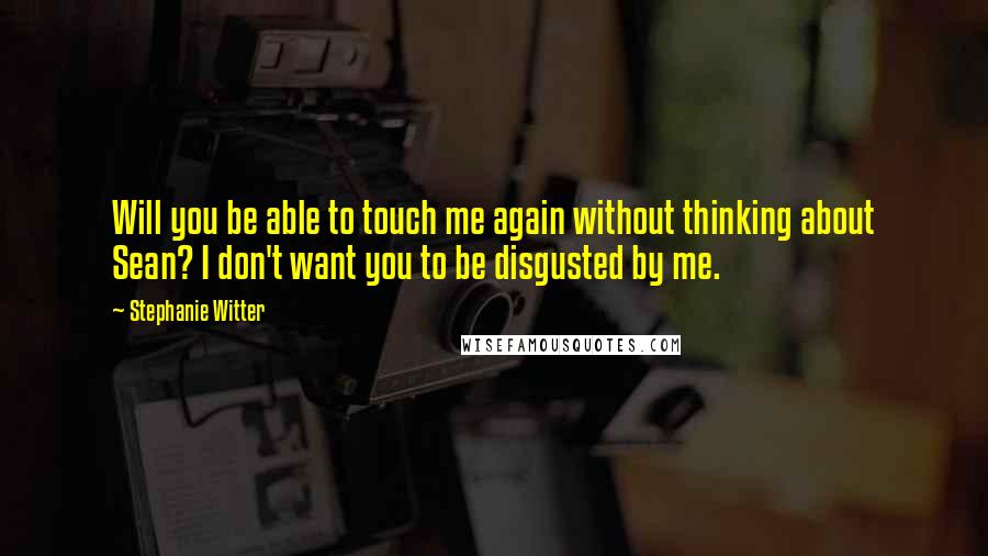 Stephanie Witter Quotes: Will you be able to touch me again without thinking about Sean? I don't want you to be disgusted by me.