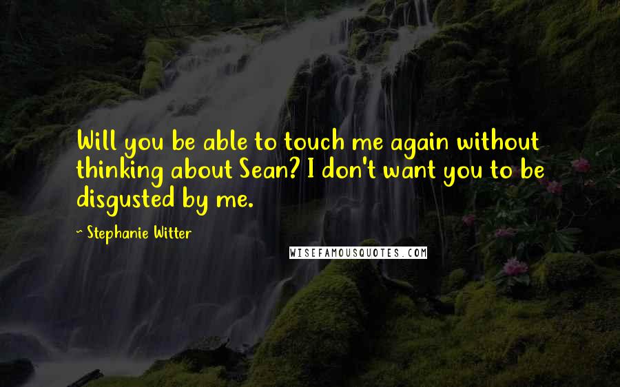 Stephanie Witter Quotes: Will you be able to touch me again without thinking about Sean? I don't want you to be disgusted by me.