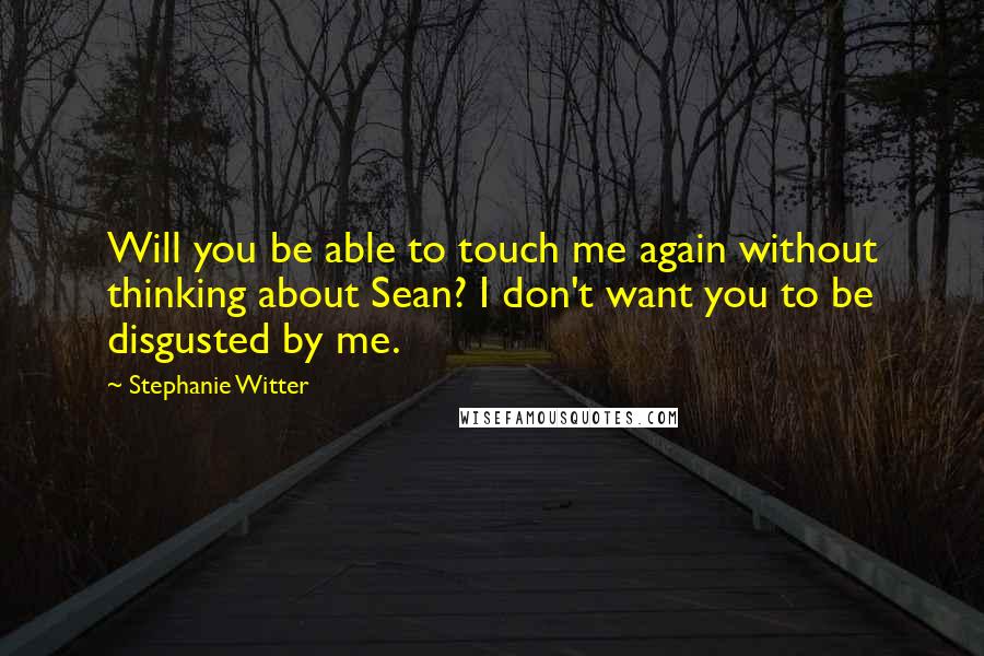 Stephanie Witter Quotes: Will you be able to touch me again without thinking about Sean? I don't want you to be disgusted by me.