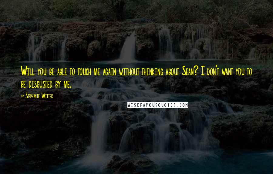 Stephanie Witter Quotes: Will you be able to touch me again without thinking about Sean? I don't want you to be disgusted by me.