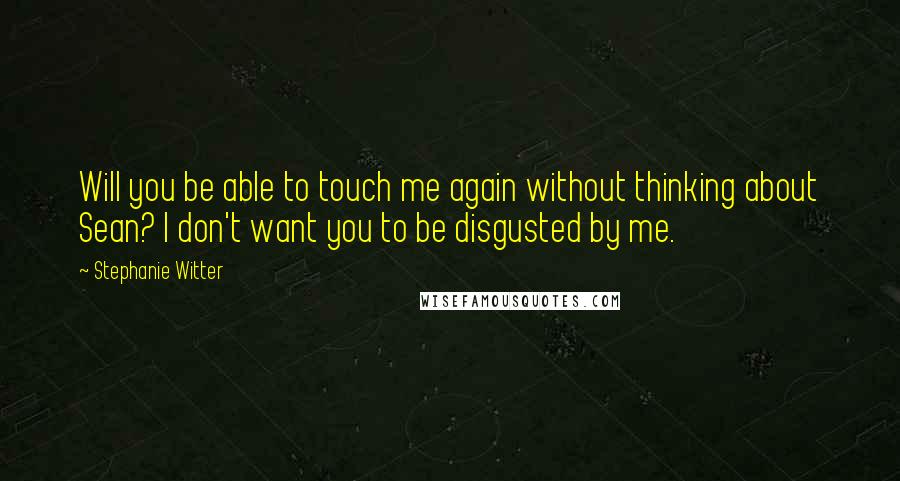 Stephanie Witter Quotes: Will you be able to touch me again without thinking about Sean? I don't want you to be disgusted by me.