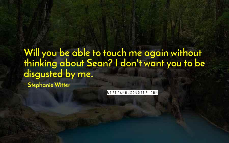 Stephanie Witter Quotes: Will you be able to touch me again without thinking about Sean? I don't want you to be disgusted by me.