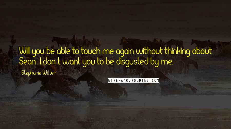 Stephanie Witter Quotes: Will you be able to touch me again without thinking about Sean? I don't want you to be disgusted by me.